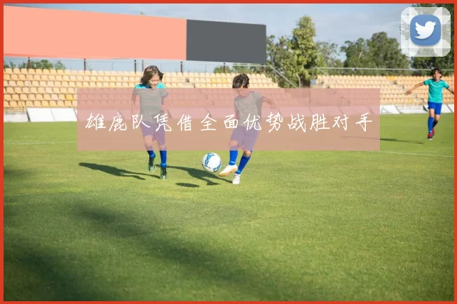 雄鹿队凭借全面优势战胜对手