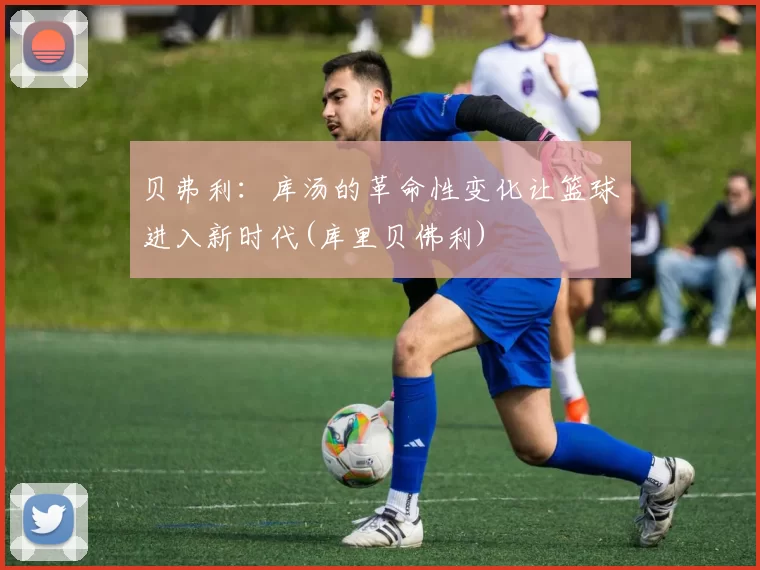 贝弗利：库汤的革命性变化让篮球进入新时代(库里贝佛利)