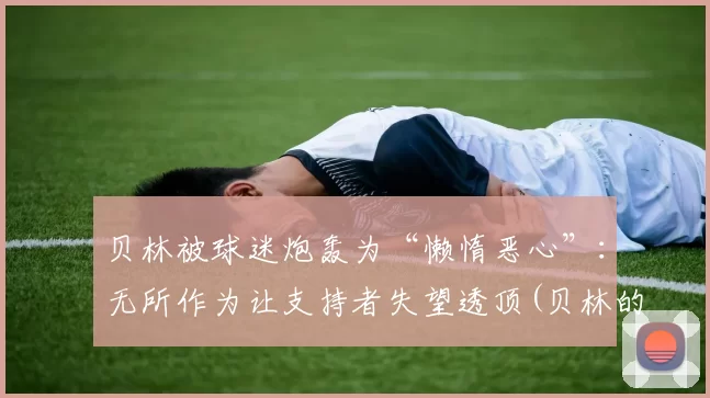 贝林被球迷炮轰为“懒惰恶心”：无所作为让支持者失望透顶(贝林的介绍)