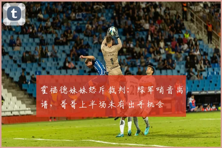 霍福德妹妹怒斥裁判：绿军哨音离谱，哥哥上半场未有出手机会