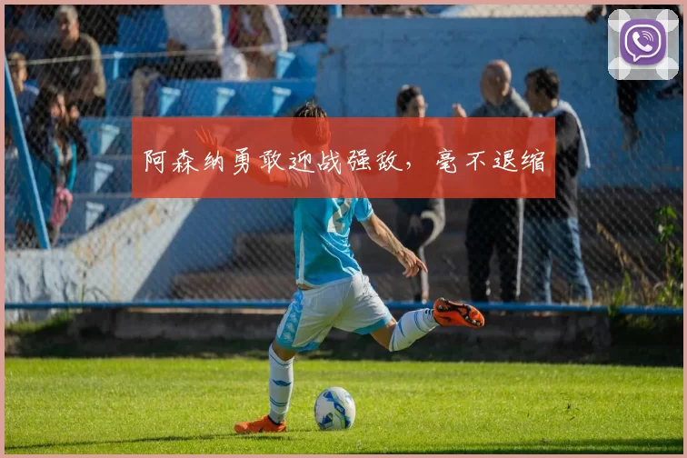 阿森纳勇敢迎战强敌，毫不退缩