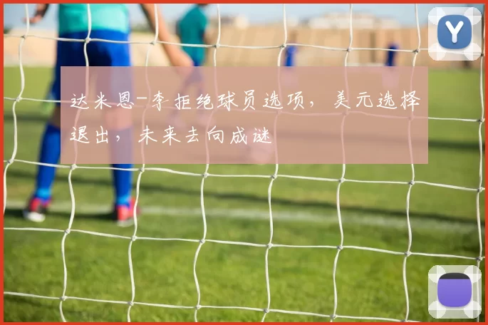 达米恩-李拒绝球员选项，美元选择退出，未来去向成谜